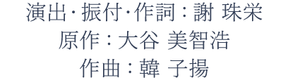 演出・振付・作詞：謝 珠栄、原作：大谷 美智浩、作曲：韓 子揚